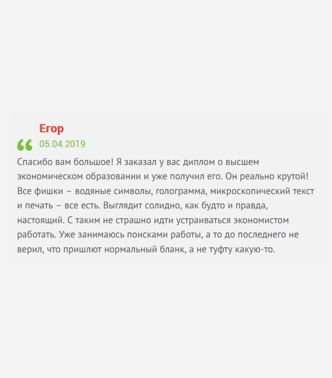 gosznak-diplom.com Заказал у вас диплом экономиста и уже получил его. Поверить не могу, что он как настоящий. Имеются все защитные элементы:– водяные знаки, символы, голограмма, микрошрифт, подписи и печать – все есть. С таким дипломом не страшно идти устраиваться на работу. Спасибо вам большое!